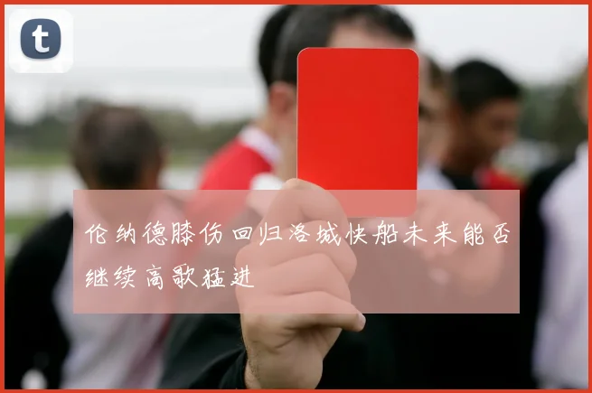 伦纳德膝伤回归洛城快船未来能否继续高歌猛进