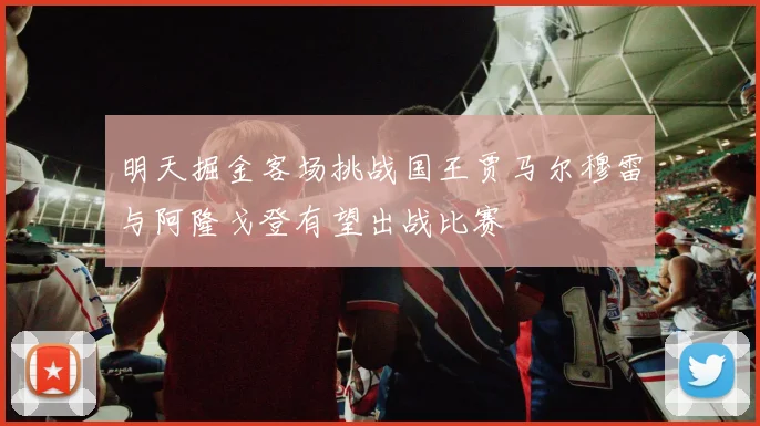 明天掘金客场挑战国王贾马尔穆雷与阿隆戈登有望出战比赛