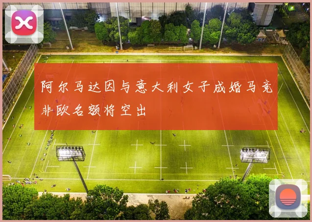 阿尔马达因与意大利女子成婚马竞非欧名额将空出