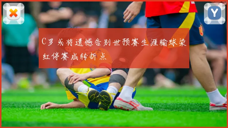 C罗或将遗憾告别世预赛生涯输球染红停赛成转折点