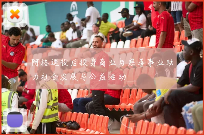 阿格退役后投身商业与慈善事业助力社会发展与公益活动