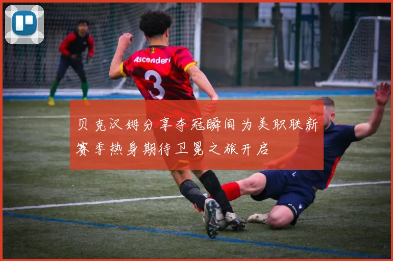 贝克汉姆分享夺冠瞬间为美职联新赛季热身期待卫冕之旅开启