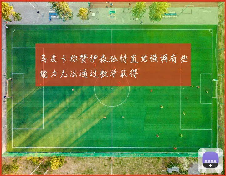 乌度卡称赞伊森独特直觉强调有些能力无法通过教学获得