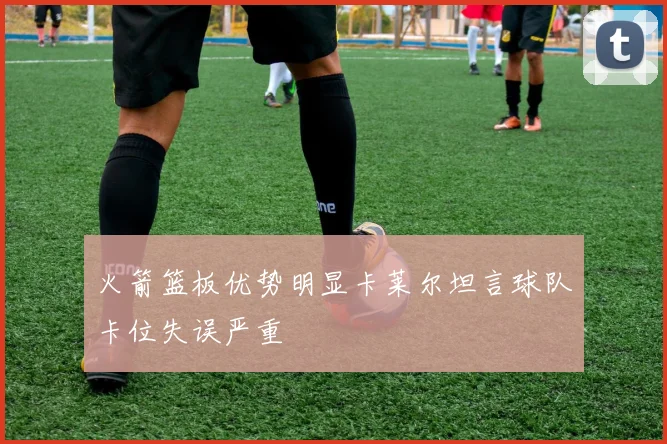 火箭篮板优势明显卡莱尔坦言球队卡位失误严重