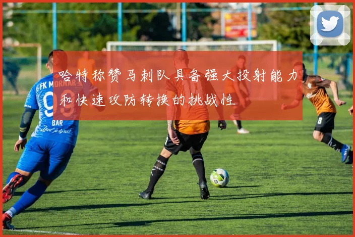 哈特称赞马刺队具备强大投射能力和快速攻防转换的挑战性