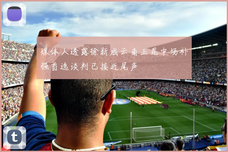 媒体人透露徐新成云南玉昆中场补强首选谈判已接近尾声