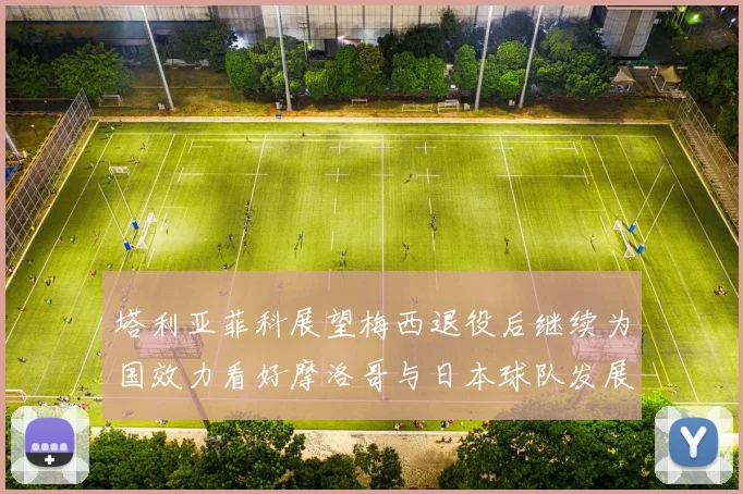 塔利亚菲科展望梅西退役后继续为国效力看好摩洛哥与日本球队发展