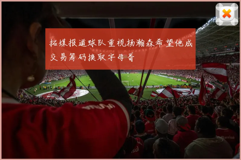 拓媒报道球队重视杨瀚森希望他成交易筹码换取字母哥