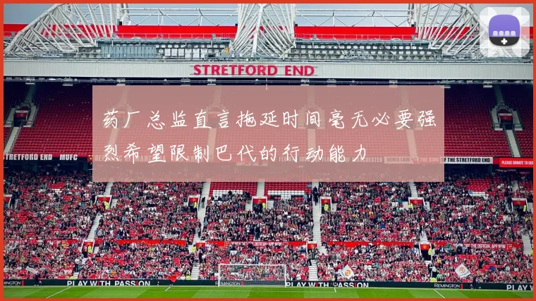药厂总监直言拖延时间毫无必要强烈希望限制巴代的行动能力