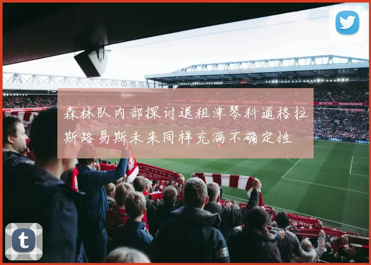 森林队内部探讨退租津琴科道格拉斯路易斯未来同样充满不确定性