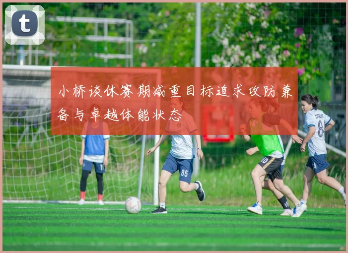 小桥谈休赛期减重目标追求攻防兼备与卓越体能状态