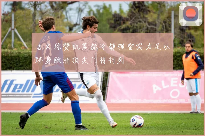 吉文称赞凯莱赫冷静理智实力足以跻身欧洲顶尖门将行列