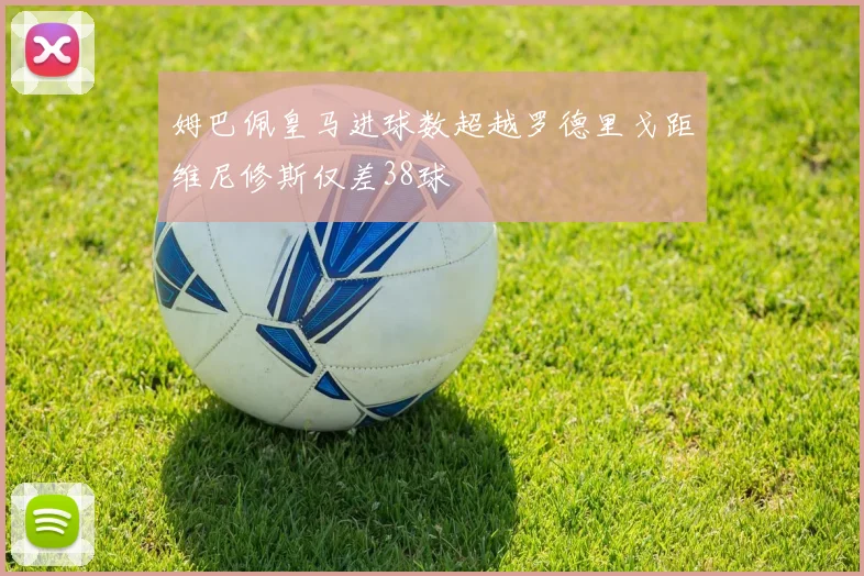 姆巴佩皇马进球数超越罗德里戈距维尼修斯仅差38球