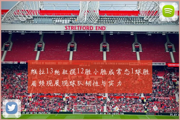 维拉13轮狂揽12胜小胜成常态1球胜局频现展现球队韧性与实力