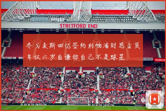 乔戈麦斯回忆签约利物浦时恩古莫年仅六岁自谦称自己不是球星