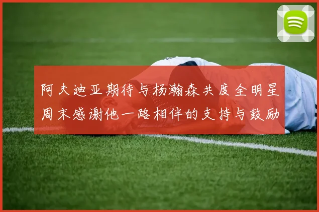 阿夫迪亚期待与杨瀚森共度全明星周末感谢他一路相伴的支持与鼓励