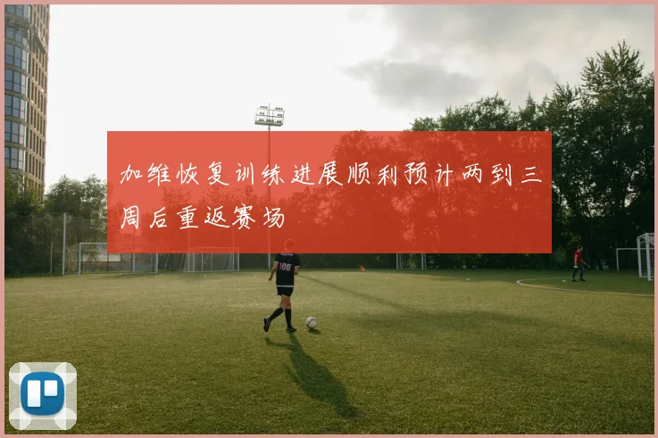 加维恢复训练进展顺利预计两到三周后重返赛场