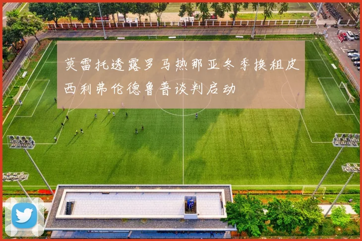 莫雷托透露罗马热那亚冬季换租皮西利弗伦德鲁普谈判启动
