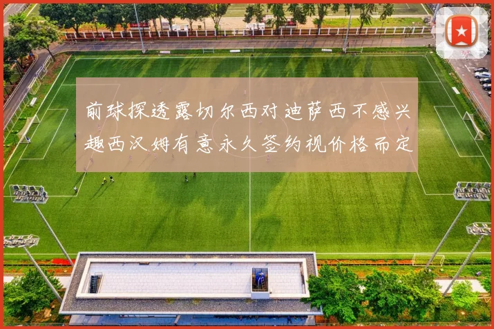 前球探透露切尔西对迪萨西不感兴趣西汉姆有意永久签约视价格而定