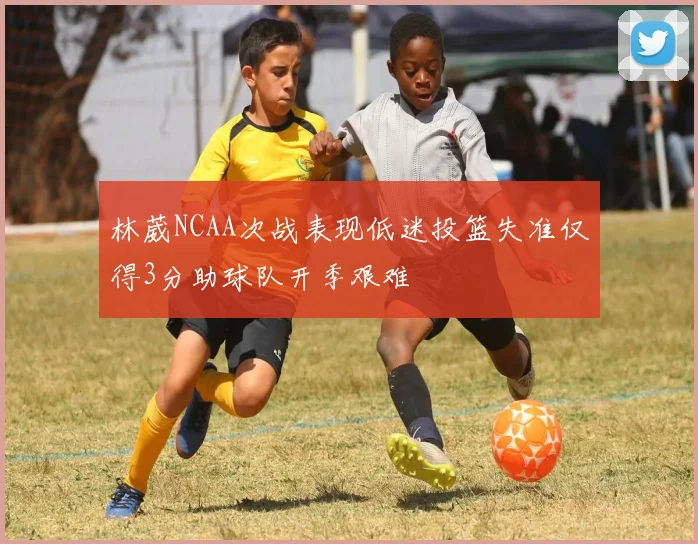 林葳NCAA次战表现低迷投篮失准仅得3分助球队开季艰难