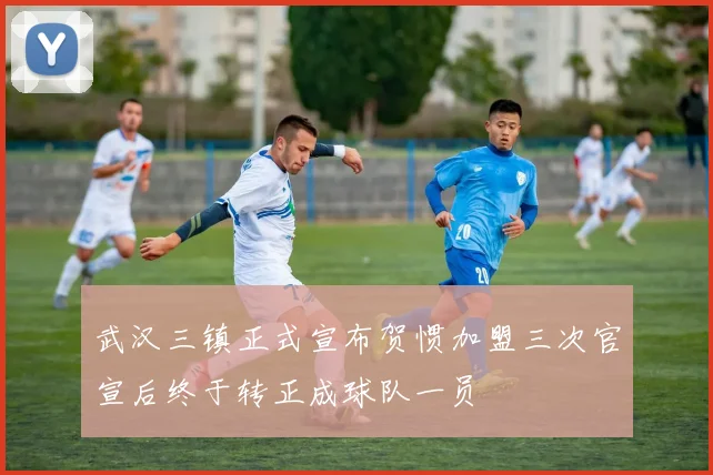 武汉三镇正式宣布贺惯加盟三次官宣后终于转正成球队一员