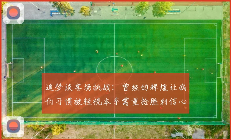 追梦谈客场挑战：曾经的辉煌让我们习惯被轻视本季需重拾胜利信心
