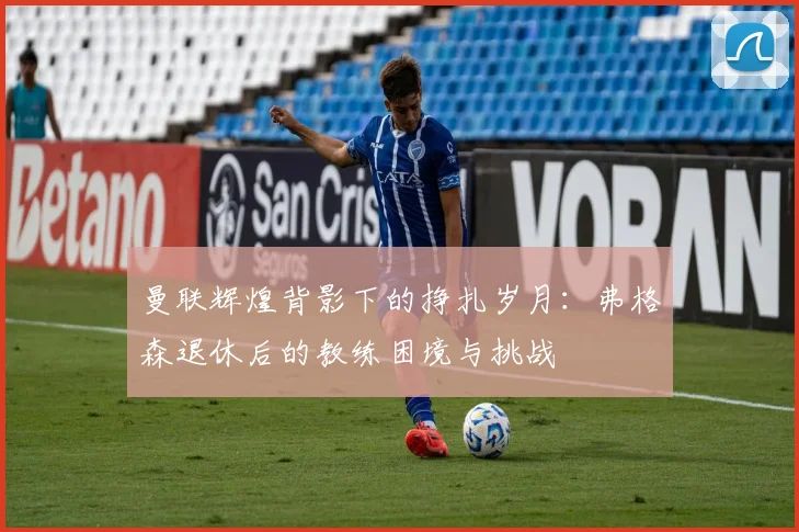 曼联辉煌背影下的挣扎岁月：弗格森退休后的教练困境与挑战