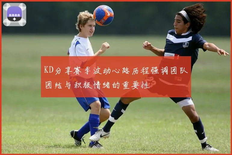 KD分享赛季波动心路历程强调团队团结与积极情绪的重要性