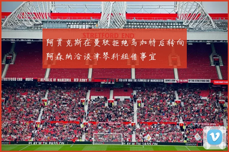 阿贾克斯在曼联拒绝乌加特后转向阿森纳洽谈津琴科租借事宜