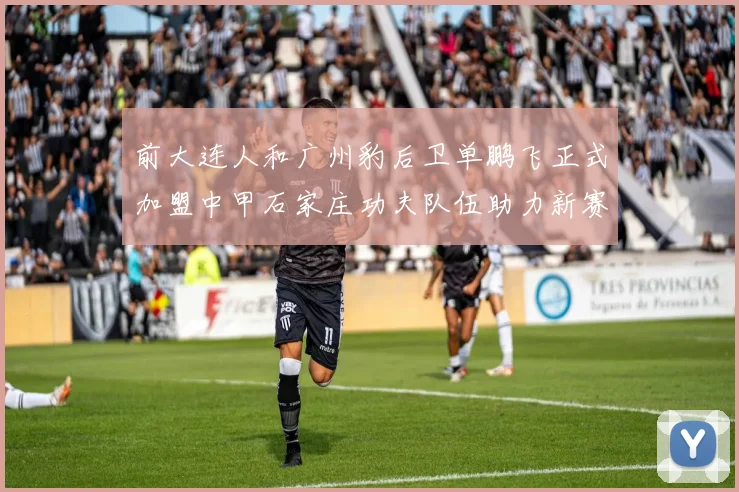 前大连人和广州豹后卫单鹏飞正式加盟中甲石家庄功夫队伍助力新赛季