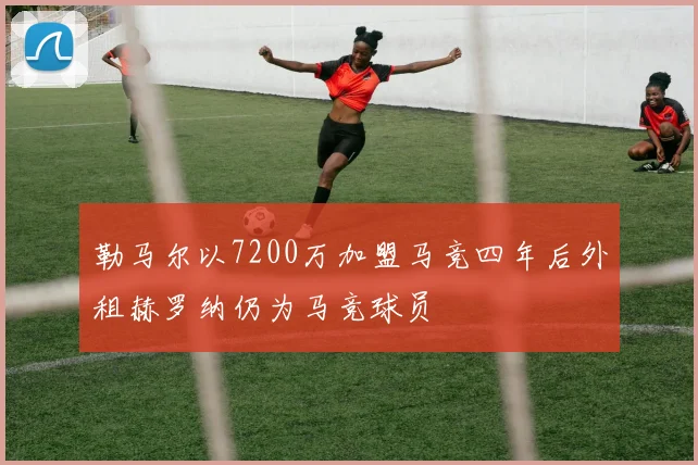 勒马尔以7200万加盟马竞四年后外租赫罗纳仍为马竞球员