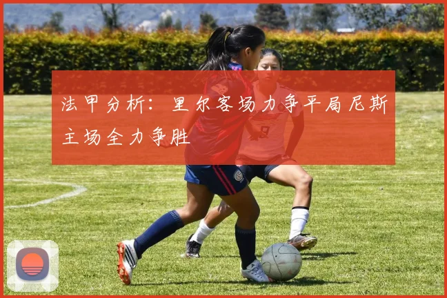 法甲分析：里尔客场力争平局尼斯主场全力争胜