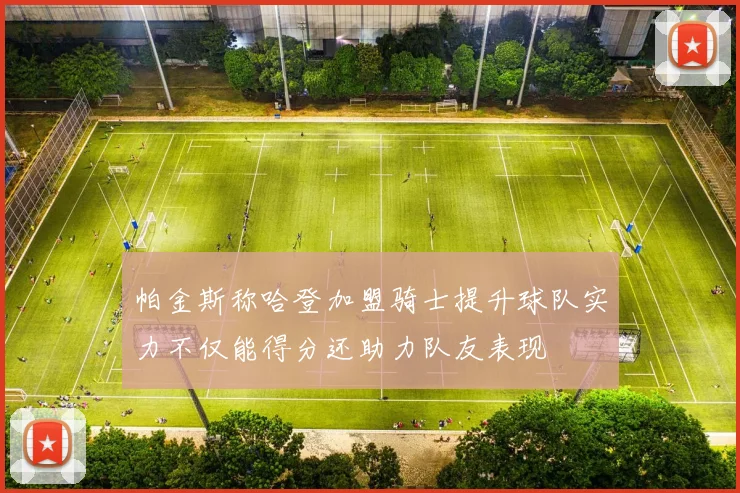 帕金斯称哈登加盟骑士提升球队实力不仅能得分还助力队友表现
