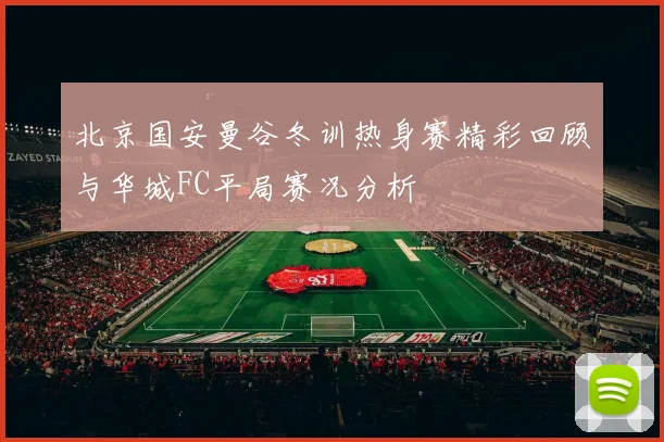 北京国安曼谷冬训热身赛精彩回顾与华城FC平局赛况分析