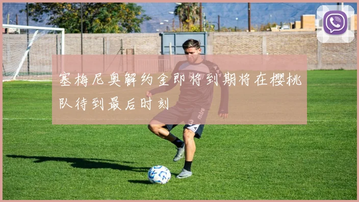 塞梅尼奥解约金即将到期将在樱桃队待到最后时刻