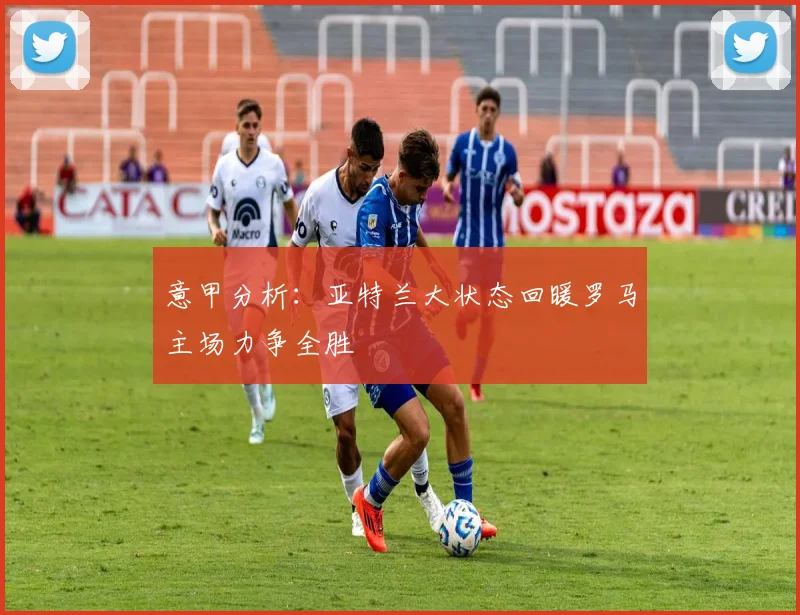 意甲分析：亚特兰大状态回暖罗马主场力争全胜