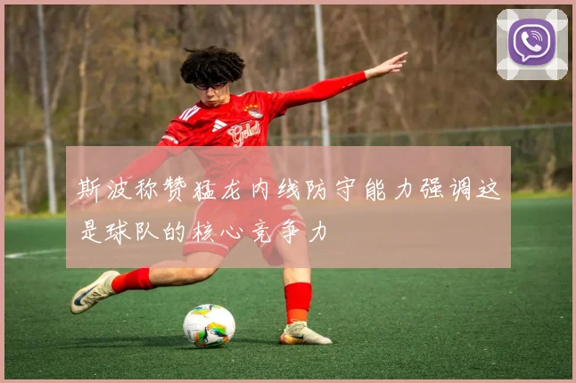 斯波称赞猛龙内线防守能力强调这是球队的核心竞争力