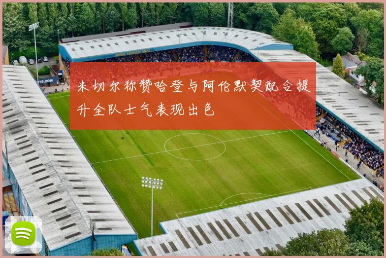 米切尔称赞哈登与阿伦默契配合提升全队士气表现出色