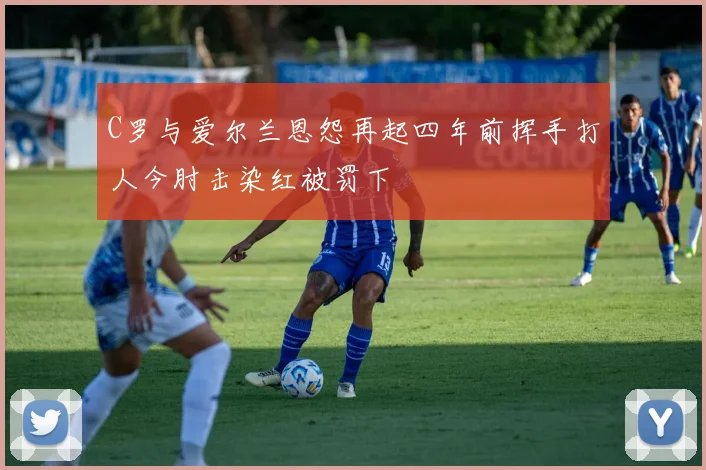 C罗与爱尔兰恩怨再起四年前挥手打人今肘击染红被罚下