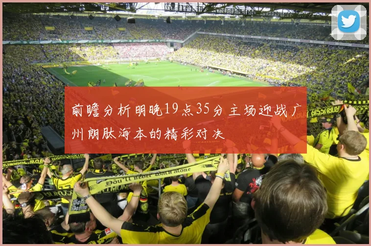 前瞻分析明晚19点35分主场迎战广州朗肽海本的精彩对决