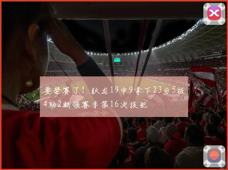 要禁赛了！狄龙19中9拿下23分5板4助2断领赛季第16次技犯