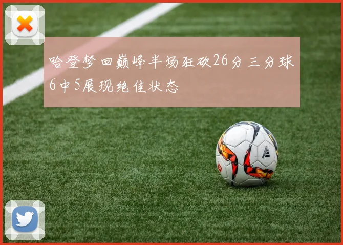 哈登梦回巅峰半场狂砍26分三分球6中5展现绝佳状态