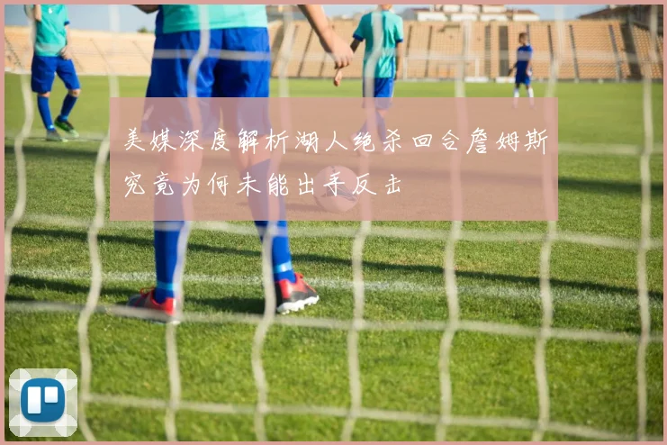 美媒深度解析湖人绝杀回合詹姆斯究竟为何未能出手反击