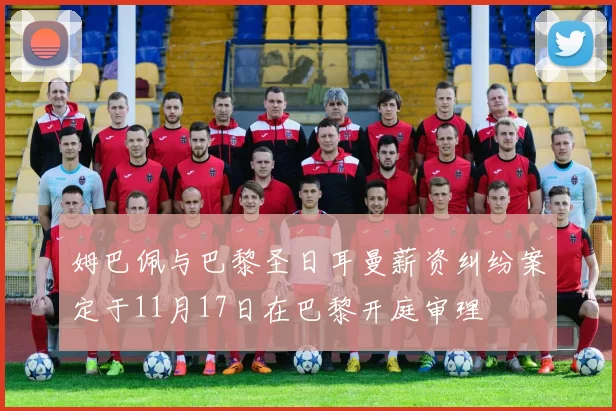 姆巴佩与巴黎圣日耳曼薪资纠纷案定于11月17日在巴黎开庭审理