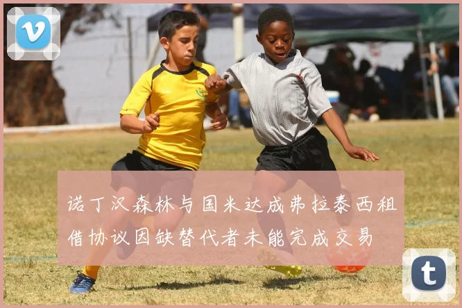 诺丁汉森林与国米达成弗拉泰西租借协议因缺替代者未能完成交易