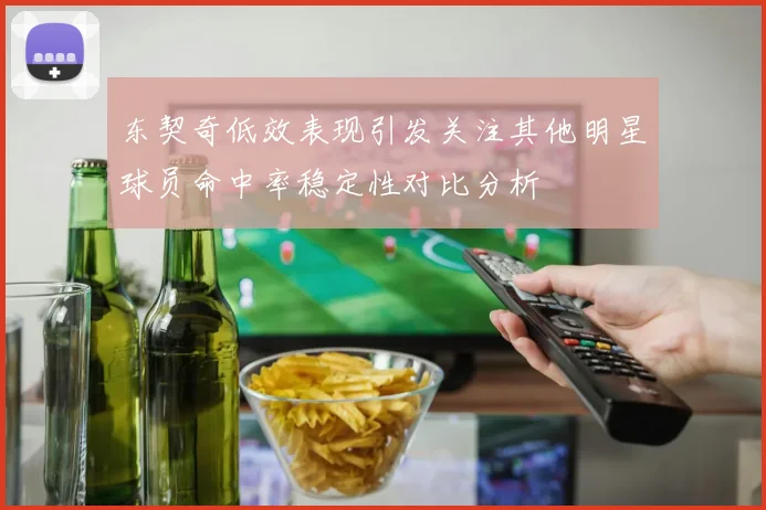 东契奇低效表现引发关注其他明星球员命中率稳定性对比分析