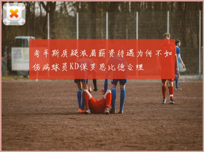 考辛斯质疑浓眉薪资待遇为何不如伤病球员KD保罗恩比德合理