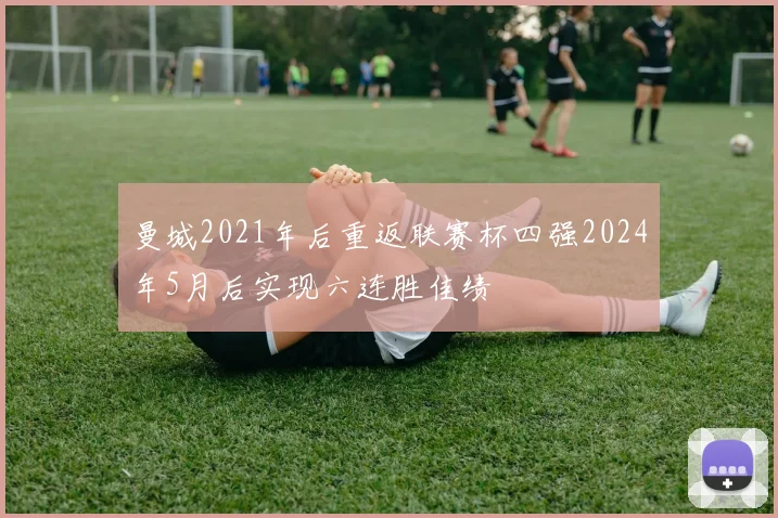 曼城2021年后重返联赛杯四强2024年5月后实现六连胜佳绩