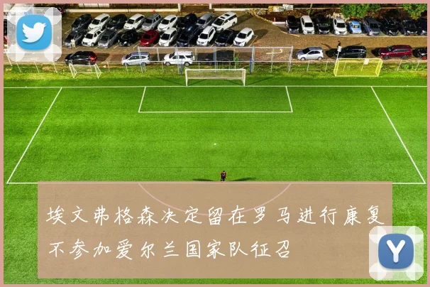 埃文弗格森决定留在罗马进行康复不参加爱尔兰国家队征召