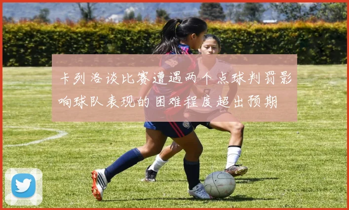 卡列洛谈比赛遭遇两个点球判罚影响球队表现的困难程度超出预期